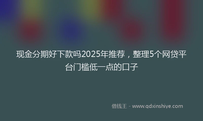 现金分期好下款吗2025年推荐，整理5个网贷平台门槛低一点的口子