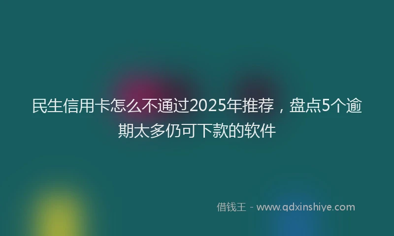 民生信用卡怎么不通过2025年推荐，盘点5个逾期太多仍可下款的软件