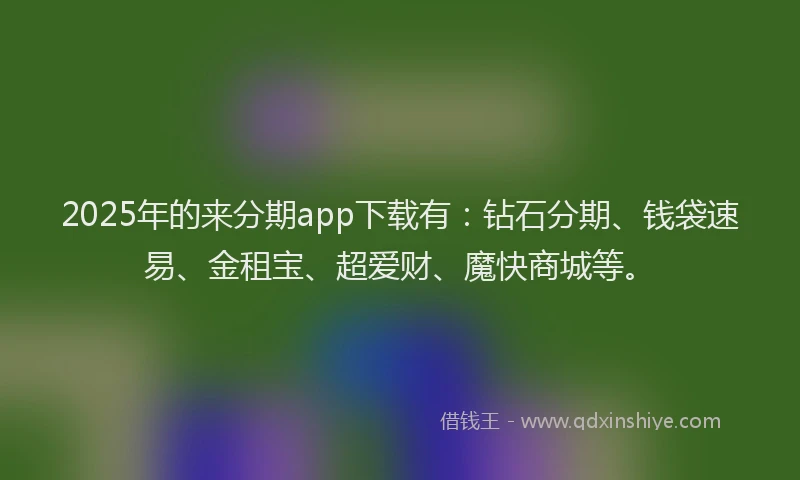 2025年的来分期app下载有：钻石分期、钱袋速易、金租宝、超爱财、魔快商城等。