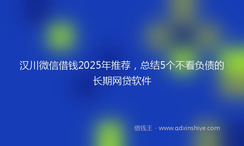 汉川微信借钱2025年推荐，总结5个不看负债的长期网贷软件