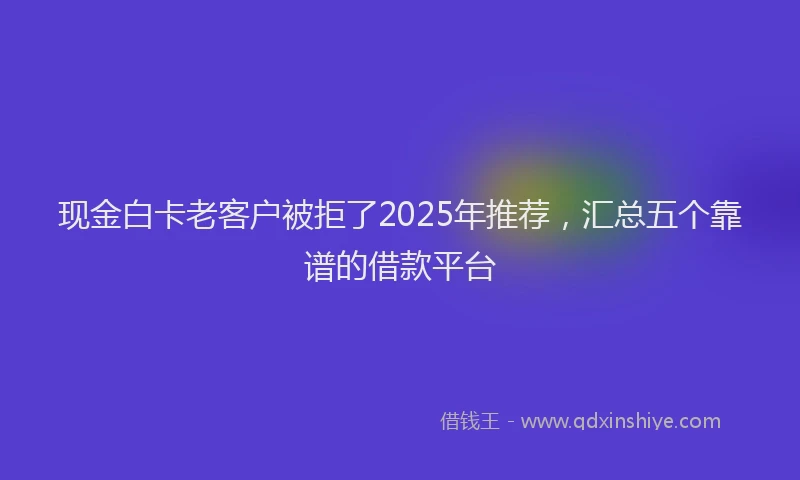 现金白卡老客户被拒了2025年推荐，汇总五个靠谱的借款平台