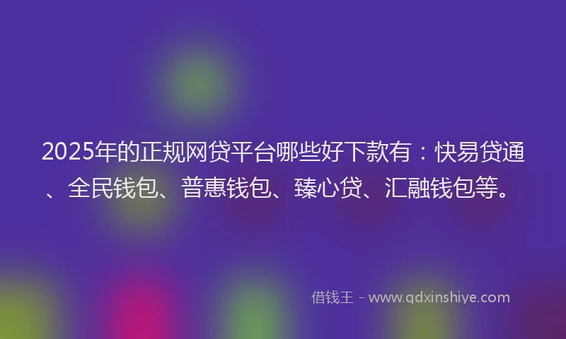 2025年的正规网贷平台哪些好下款有：快易贷通、全民钱包、普惠钱包、臻心贷、汇融钱包等。