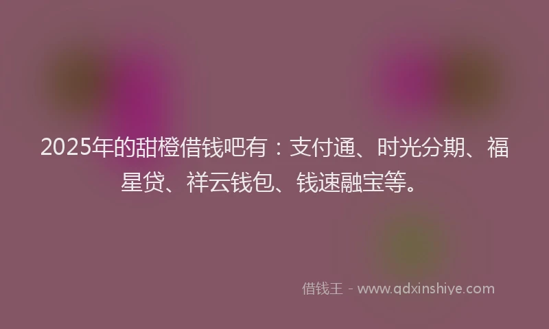 2025年的甜橙借钱吧有：支付通、时光分期、福星贷、祥云钱包、钱速融宝等。