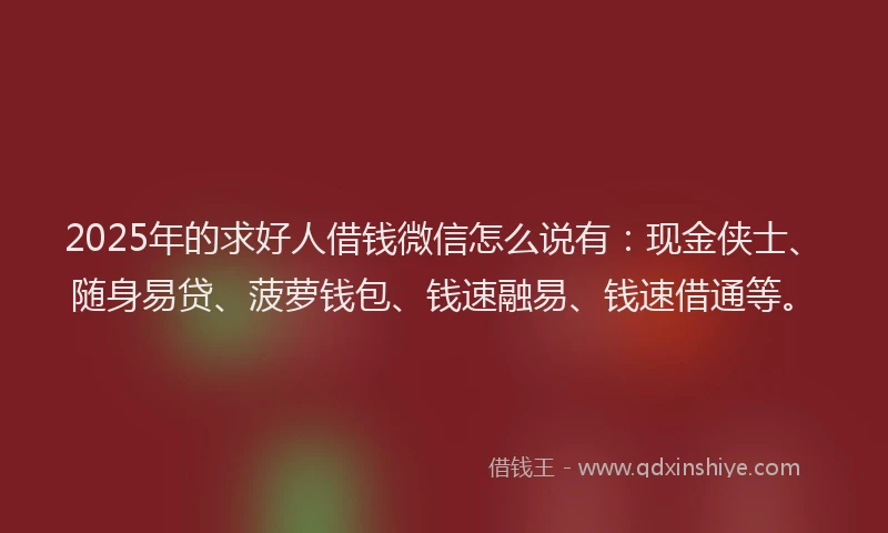 2025年的求好人借钱微信怎么说有：现金侠士、随身易贷、菠萝钱包、钱速融易、钱速借通等。