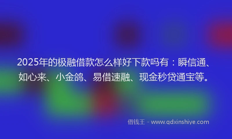 2025年的极融借款怎么样好下款吗有：瞬信通、如心来、小金鸽、易借速融、现金秒贷通宝等。