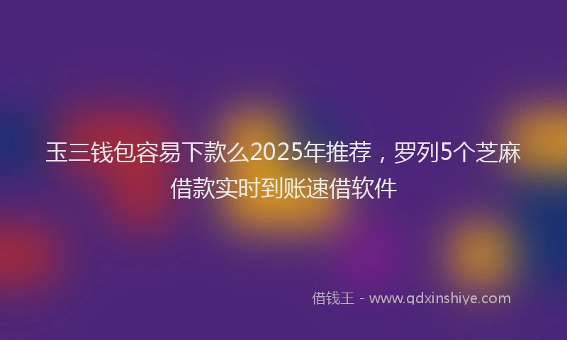 玉三钱包容易下款么2025年推荐，罗列5个芝麻借款实时到账速借软件