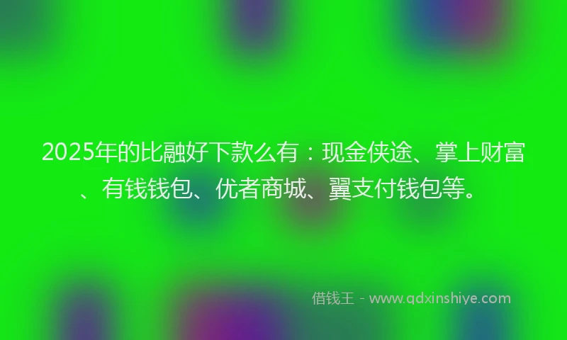 2025年的比融好下款么有：现金侠途、掌上财富、有钱钱包、优者商城、翼支付钱包等。