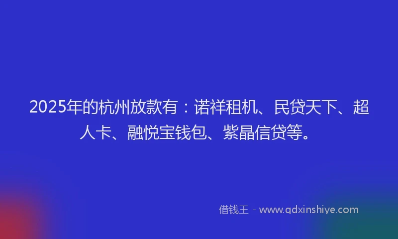 2025年的杭州放款有：诺祥租机、民贷天下、超人卡、融悦宝钱包、紫晶信贷等。