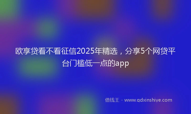 欧享贷看不看征信2025年精选，分享5个网贷平台门槛低一点的app