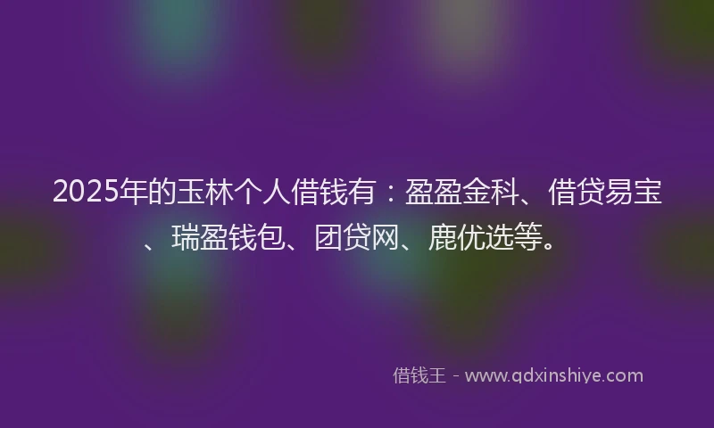 2025年的玉林个人借钱有：盈盈金科、借贷易宝、瑞盈钱包、团贷网、鹿优选等。