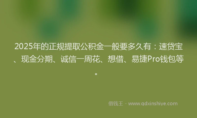 2025年的正规提取公积金一般要多久有：速贷宝、现金分期、诚信一周花、想借、易捷Pro钱包等。