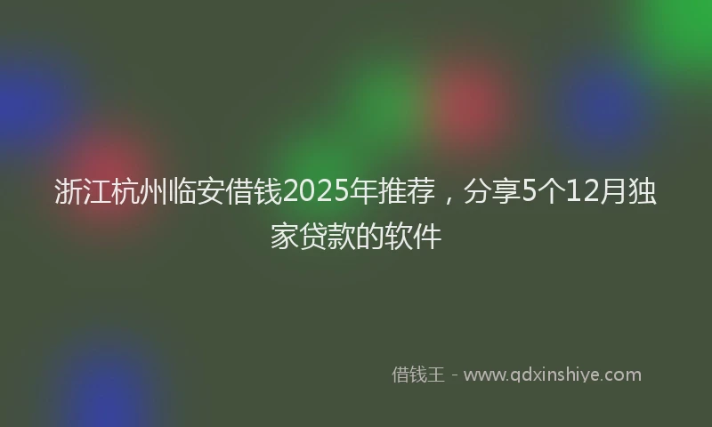 浙江杭州临安借钱2025年推荐，分享5个12月独家贷款的软件