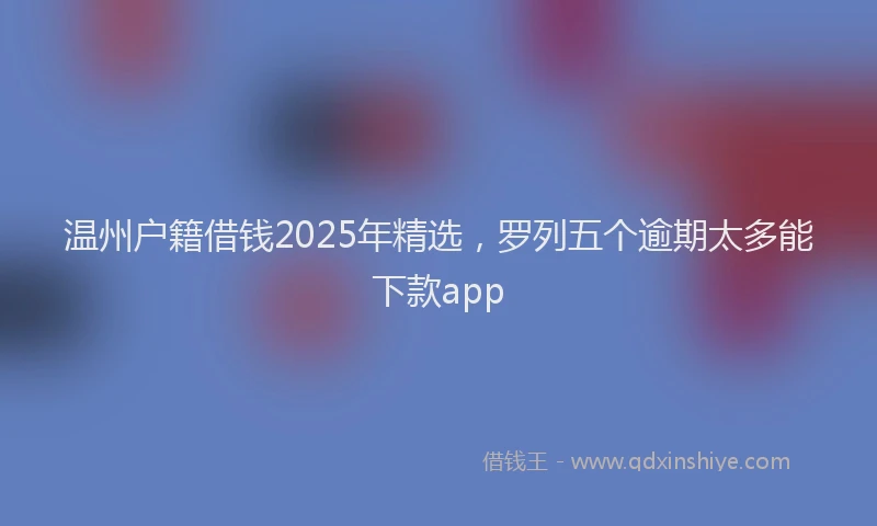 温州户籍借钱2025年精选，罗列五个逾期太多能下款app
