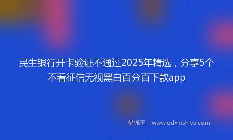 民生银行开卡验证不通过2025年精选，分享5个不看征信无视黑白百分百下款app