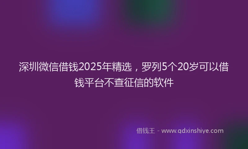 深圳微信借钱2025年精选，罗列5个20岁可以借钱平台不查征信的软件