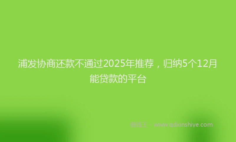 浦发协商还款不通过2025年推荐，归纳5个12月能贷款的平台