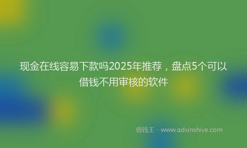 现金在线容易下款吗2025年推荐，盘点5个可以借钱不用审核的软件