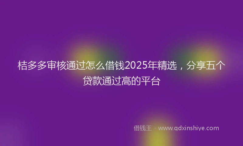 桔多多审核通过怎么借钱2025年精选，分享五个贷款通过高的平台