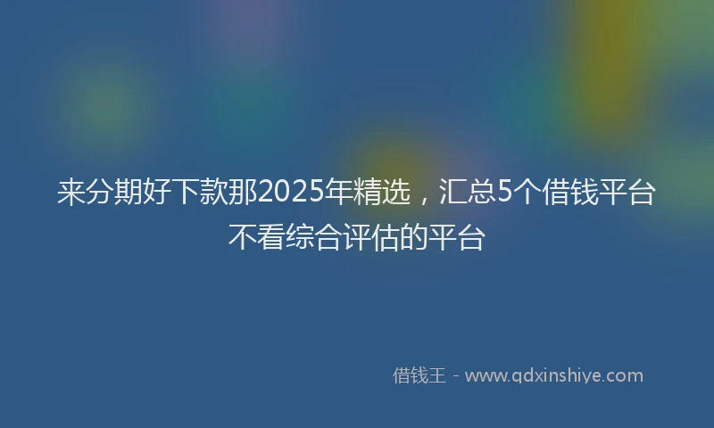 来分期好下款那2025年精选，汇总5个借钱平台不看综合评估的平台