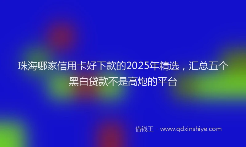 珠海哪家信用卡好下款的2025年精选，汇总五个黑白贷款不是高炮的平台