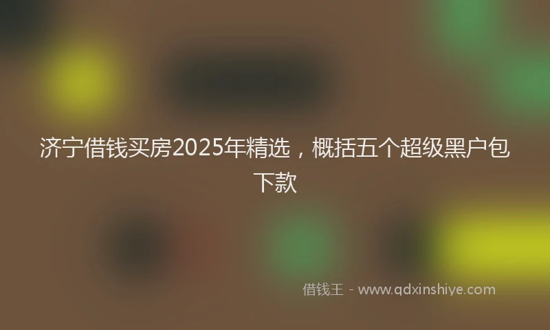 济宁借钱买房2025年精选，概括五个超级黑户包下款