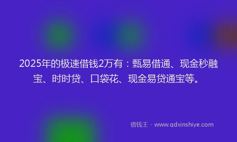 2025年的极速借钱2万有：甄易借通、现金秒融宝、时时贷、口袋花、现金易贷通宝等。