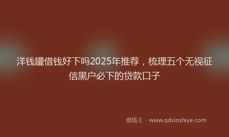洋钱罐借钱好下吗2025年推荐，梳理五个无视征信黑户必下的贷款口子
