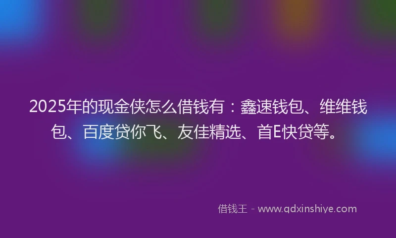 2025年的现金侠怎么借钱有：鑫速钱包、维维钱包、百度贷你飞、友佳精选、首E快贷等。
