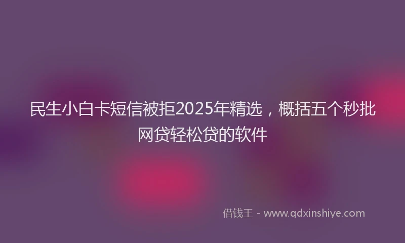 民生小白卡短信被拒2025年精选，概括五个秒批网贷轻松贷的软件