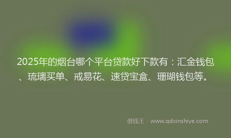 2025年的烟台哪个平台贷款好下款有：汇金钱包、琉璃买单、戒易花、速贷宝盒、珊瑚钱包等。