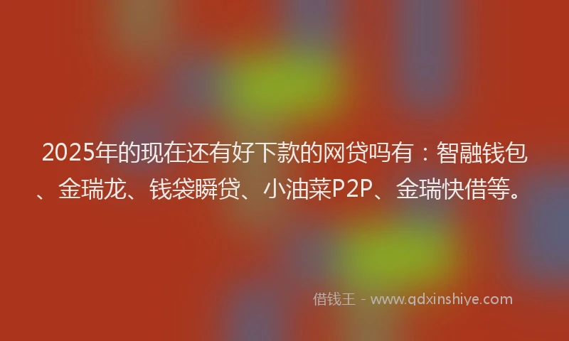 2025年的现在还有好下款的网贷吗有：智融钱包、金瑞龙、钱袋瞬贷、小油菜P2P、金瑞快借等。