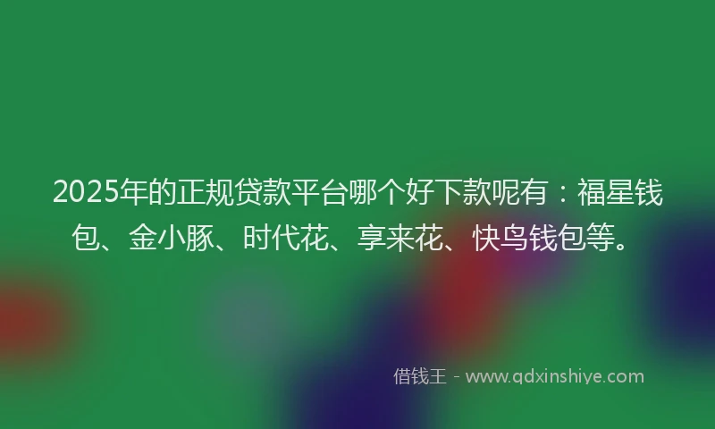 2025年的正规贷款平台哪个好下款呢有：福星钱包、金小豚、时代花、享来花、快鸟钱包等。