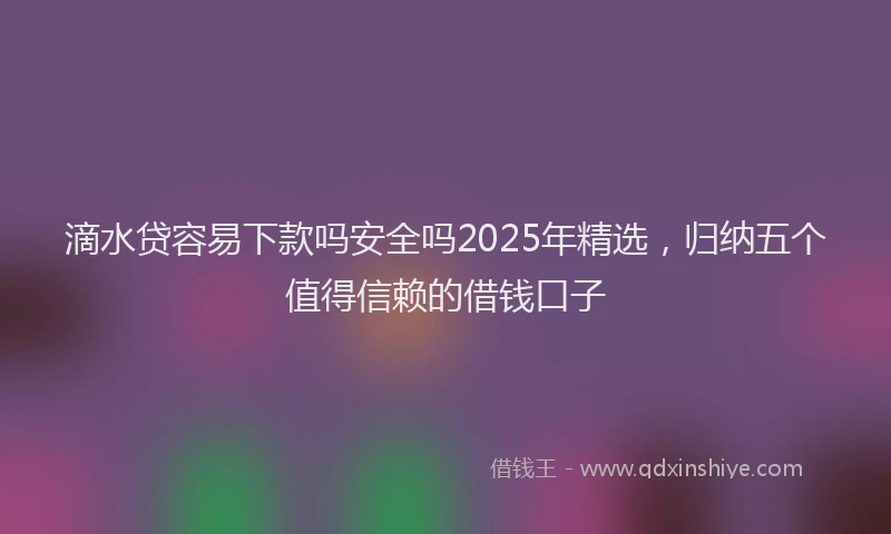 滴水贷容易下款吗安全吗2025年精选，归纳五个值得信赖的借钱口子