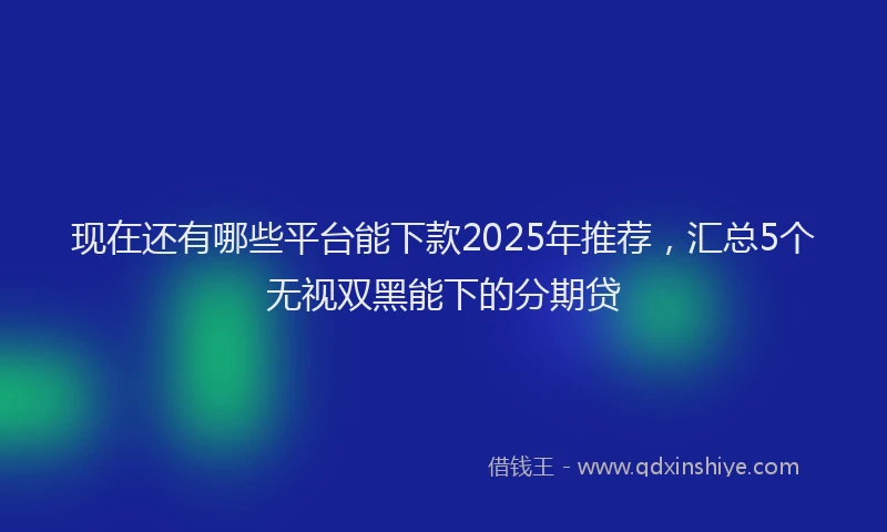 现在还有哪些平台能下款2025年推荐，汇总5个无视双黑能下的分期贷