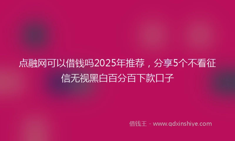 点融网可以借钱吗2025年推荐，分享5个不看征信无视黑白百分百下款口子