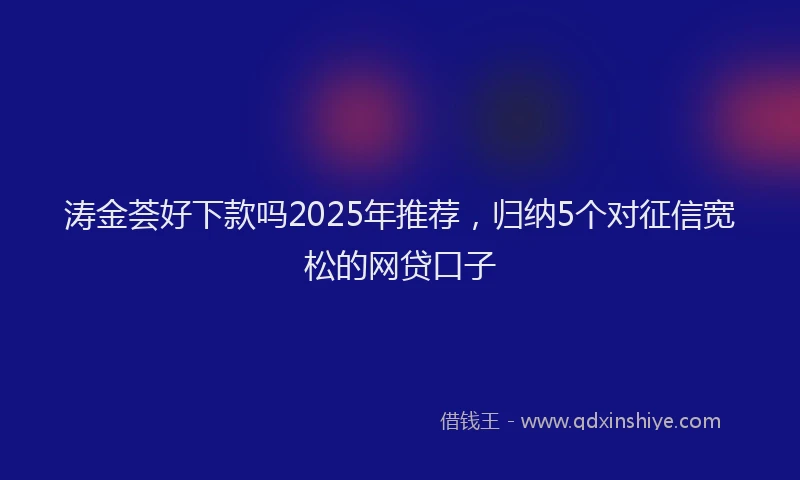 涛金荟好下款吗2025年推荐，归纳5个对征信宽松的网贷口子