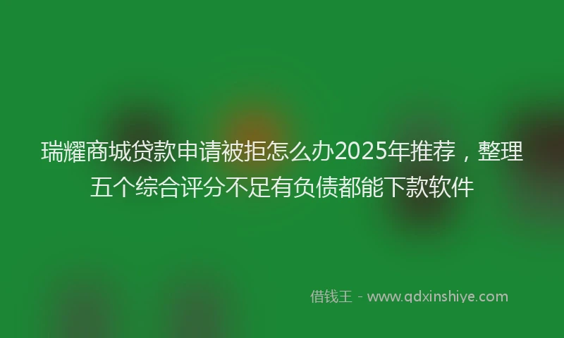 瑞耀商城贷款申请被拒怎么办2025年推荐，整理五个综合评分不足有负债都能下款软件
