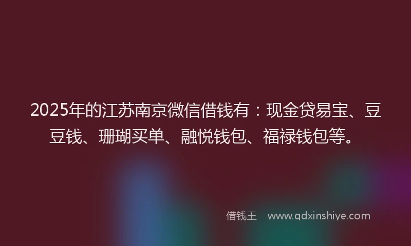 2025年的江苏南京微信借钱有：现金贷易宝、豆豆钱、珊瑚买单、融悦钱包、福禄钱包等。