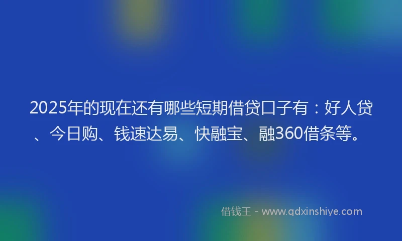 2025年的现在还有哪些短期借贷口子有：好人贷、今日购、钱速达易、快融宝、融360借条等。