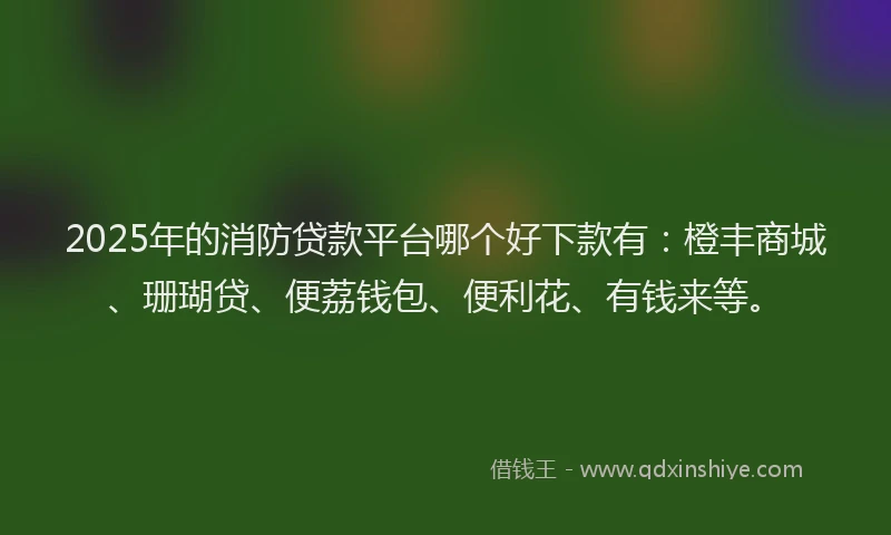 2025年的消防贷款平台哪个好下款有：橙丰商城、珊瑚贷、便荔钱包、便利花、有钱来等。