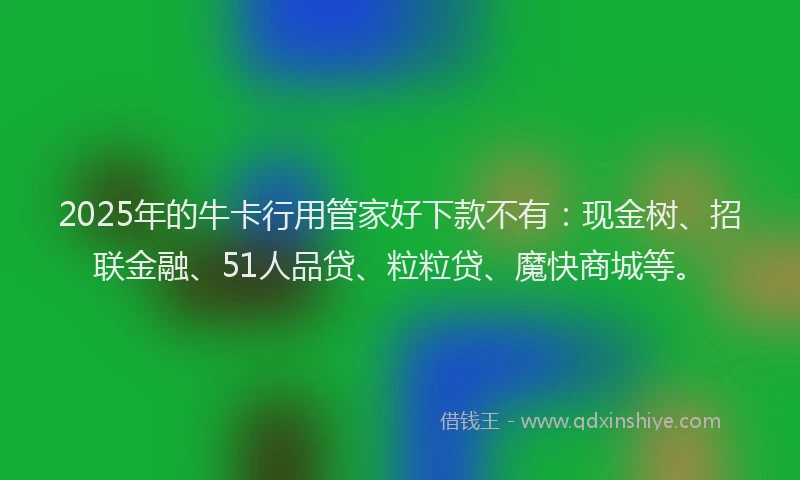 2025年的牛卡行用管家好下款不有：现金树、招联金融、51人品贷、粒粒贷、魔快商城等。