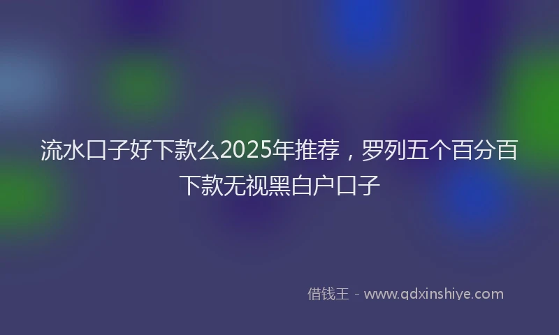 流水口子好下款么2025年推荐，罗列五个百分百下款无视黑白户口子
