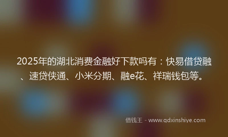 2025年的湖北消费金融好下款吗有：快易借贷融、速贷侠通、小米分期、融e花、祥瑞钱包等。