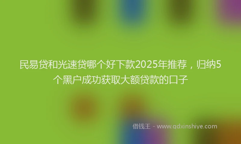 民易贷和光速贷哪个好下款2025年推荐，归纳5个黑户成功获取大额贷款的口子