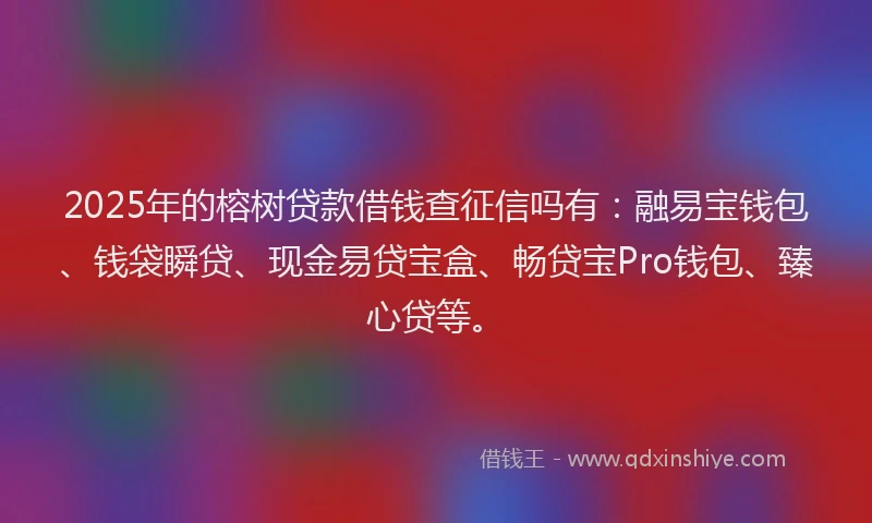 2025年的榕树贷款借钱查征信吗有：融易宝钱包、钱袋瞬贷、现金易贷宝盒、畅贷宝Pro钱包、臻心贷等。