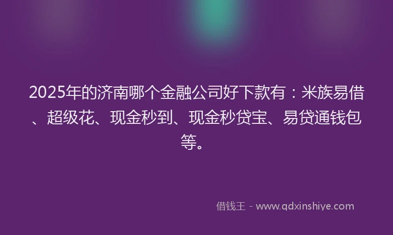 2025年的济南哪个金融公司好下款有：米族易借、超级花、现金秒到、现金秒贷宝、易贷通钱包等。