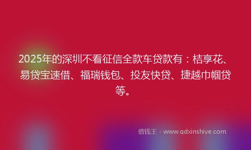 2025年的深圳不看征信全款车贷款有：桔享花、易贷宝速借、福瑞钱包、投友快贷、捷越巾帼贷等。