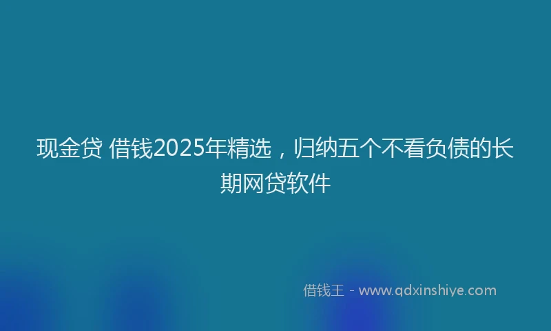 现金贷 借钱2025年精选，归纳五个不看负债的长期网贷软件