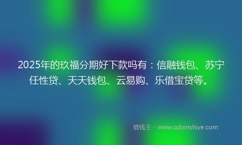 2025年的玖福分期好下款吗有：信融钱包、苏宁任性贷、天天钱包、云易购、乐借宝贷等。