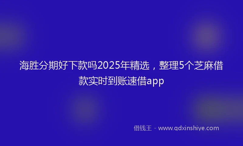 海胜分期好下款吗2025年精选，整理5个芝麻借款实时到账速借app